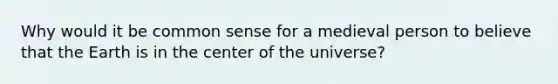 Why would it be common sense for a medieval person to believe that the Earth is in the center of the universe?