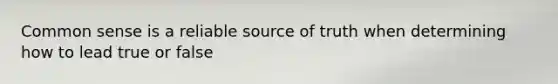 Common sense is a reliable source of truth when determining how to lead true or false