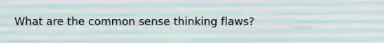 What are the common sense thinking flaws?