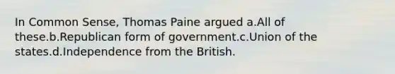 In Common Sense, Thomas Paine argued a.All of these.b.Republican form of government.c.Union of the states.d.Independence from the British.