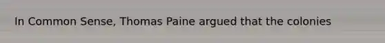 In Common Sense, Thomas Paine argued that the colonies