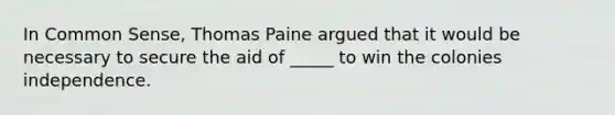 In Common Sense, Thomas Paine argued that it would be necessary to secure the aid of _____ to win the colonies independence.