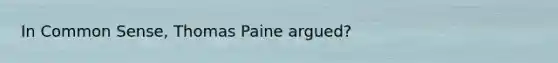 In Common Sense, Thomas Paine argued?