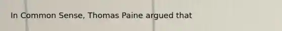 In Common Sense, Thomas Paine argued that