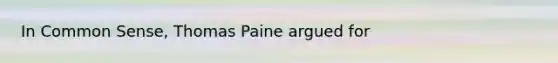 In Common Sense, Thomas Paine argued for