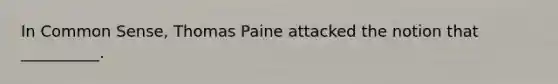 In Common Sense, Thomas Paine attacked the notion that __________.