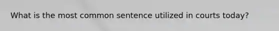 What is the most common sentence utilized in courts today?