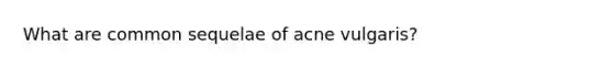 What are common sequelae of acne vulgaris?