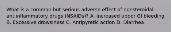 What is a common but serious adverse effect of nonsteroidal antiinflammatory drugs (NSAIDs)? A. Increased upper GI bleeding B. Excessive drowsiness C. Antipyretic action D. Diarrhea