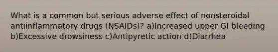 What is a common but serious adverse effect of nonsteroidal antiinflammatory drugs (NSAIDs)? a)Increased upper GI bleeding b)Excessive drowsiness c)Antipyretic action d)Diarrhea