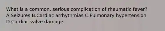 What is a common, serious complication of rheumatic fever? A.Seizures B.Cardiac arrhythmias C.Pulmonary hypertension D.Cardiac valve damage