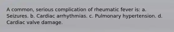 A common, serious complication of rheumatic fever is: a. Seizures. b. Cardiac arrhythmias. c. Pulmonary hypertension. d. Cardiac valve damage.