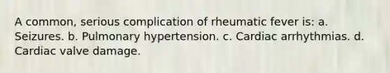 A common, serious complication of rheumatic fever is: a. Seizures. b. Pulmonary hypertension. c. Cardiac arrhythmias. d. Cardiac valve damage.