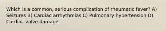 Which is a common, serious complication of rheumatic fever? A) Seizures B) Cardiac arrhythmias C) Pulmonary hypertension D) Cardiac valve damage