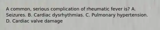 A common, serious complication of rheumatic fever is? A. Seizures. B. Cardiac dysrhythmias. C. Pulmonary hypertension. D. Cardiac valve damage