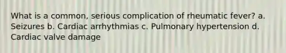 What is a common, serious complication of rheumatic fever? a. Seizures b. Cardiac arrhythmias c. Pulmonary hypertension d. Cardiac valve damage