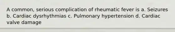 A common, serious complication of rheumatic fever is a. Seizures b. Cardiac dysrhythmias c. Pulmonary hypertension d. Cardiac valve damage