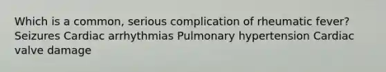 Which is a common, serious complication of rheumatic fever? Seizures Cardiac arrhythmias Pulmonary hypertension Cardiac valve damage