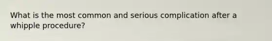What is the most common and serious complication after a whipple procedure?