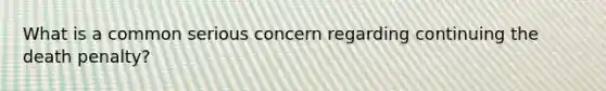 What is a common serious concern regarding continuing the death penalty?