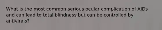 What is the most common serious ocular complication of AIDs and can lead to total blindness but can be controlled by antivirals?