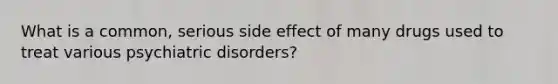 What is a common, serious side effect of many drugs used to treat various psychiatric disorders?