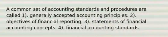 A common set of accounting standards and procedures are called 1). generally accepted accounting principles. 2). objectives of financial reporting. 3). statements of financial accounting concepts. 4). financial accounting standards.