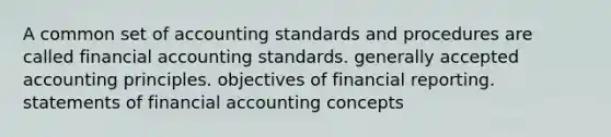 A common set of accounting standards and procedures are called financial accounting standards. generally accepted accounting principles. objectives of financial reporting. statements of financial accounting concepts