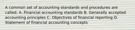 A common set of accounting standards and procedures are called: A. Financial accounting standards B. Generally accepted accounting principles C. Objectives of financial reporting D. Statement of financial accounting concepts