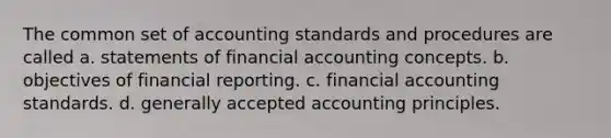 The common set of accounting standards and procedures are called a. statements of financial accounting concepts. b. objectives of financial reporting. c. financial accounting standards. d. generally accepted accounting principles.