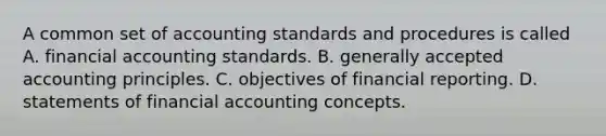 A common set of accounting standards and procedures is called A. financial accounting standards. B. generally accepted accounting principles. C. objectives of financial reporting. D. statements of financial accounting concepts.