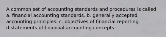 A common set of accounting standards and procedures is called a. financial accounting standards. b. generally accepted accounting principles. c. objectives of financial reporting. d.statements of financial accounting concepts