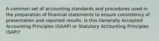 A common set of accounting standards and procedures used in the preparation of financial statements to ensure consistency of presentation and reported results. Is this Generally Accepted Accounting Principles (GAAP) or Statutory Accounting Principles (SAP)?