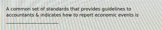 A common set of standards that provides guidelines to accountants & indicates how to report economic events is _______________________