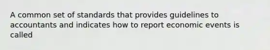 A common set of standards that provides guidelines to accountants and indicates how to report economic events is called