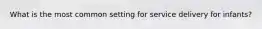 What is the most common setting for service delivery for infants?