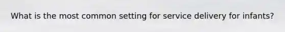 What is the most common setting for service delivery for infants?