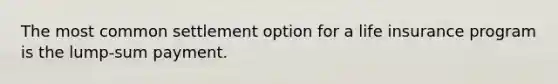 The most common settlement option for a life insurance program is the lump-sum payment.