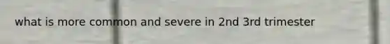 what is more common and severe in 2nd 3rd trimester