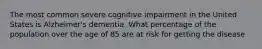 The most common severe cognitive impairment in the United States is Alzheimer's dementia. What percentage of the population over the age of 85 are at risk for getting the disease