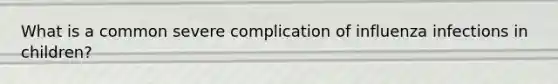 What is a common severe complication of influenza infections in children?
