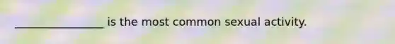 ________________ is the most common sexual activity.