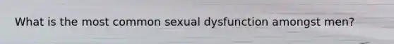 What is the most common sexual dysfunction amongst men?