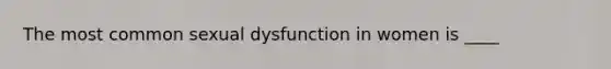 The most common sexual dysfunction in women is ____