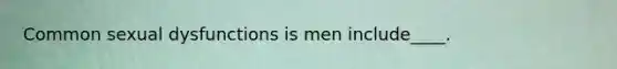 Common sexual dysfunctions is men include____.