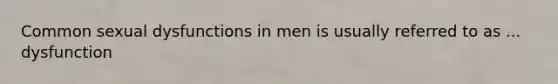 Common sexual dysfunctions in men is usually referred to as ... dysfunction