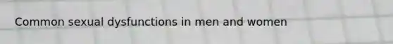 Common sexual dysfunctions in men and women