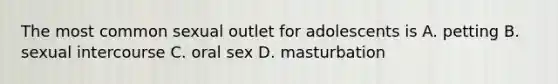 The most common sexual outlet for adolescents is A. petting B. sexual intercourse C. oral sex D. masturbation