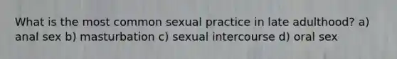 What is the most common sexual practice in late adulthood? a) anal sex b) masturbation c) sexual intercourse d) oral sex