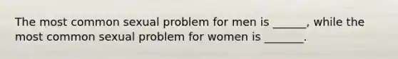 The most common sexual problem for men is ______, while the most common sexual problem for women is _______.